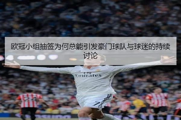 欧冠小组抽签为何总能引发豪门球队与球迷的持续讨论