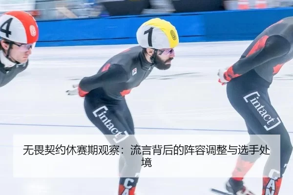 无畏契约休赛期观察:流言背后的阵容调整与选手处境