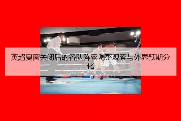 英超夏窗关闭后的各队阵容调整观察与外界预期分化
