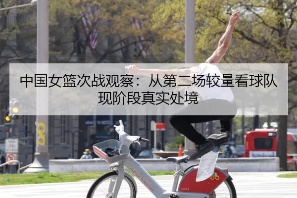 中国女篮次战观察:从第二场较量看球队现阶段真实处境